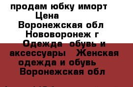 продам юбку иморт. › Цена ­ 2 200 - Воронежская обл., Нововоронеж г. Одежда, обувь и аксессуары » Женская одежда и обувь   . Воронежская обл.